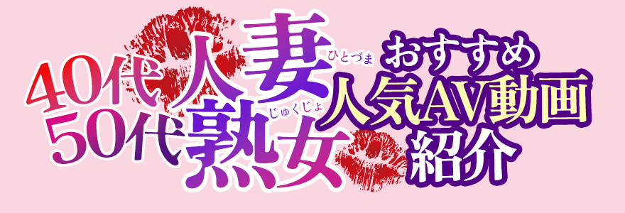 40代50代人妻・熟女おすすめ人気AV動画紹介